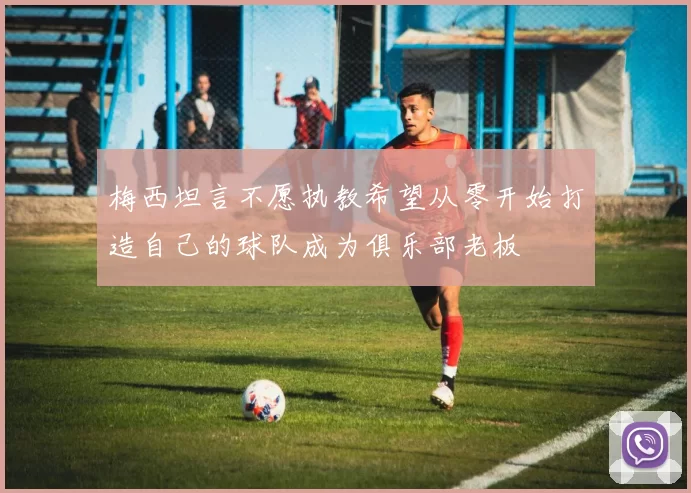 梅西坦言不愿执教希望从零开始打造自己的球队成为俱乐部老板