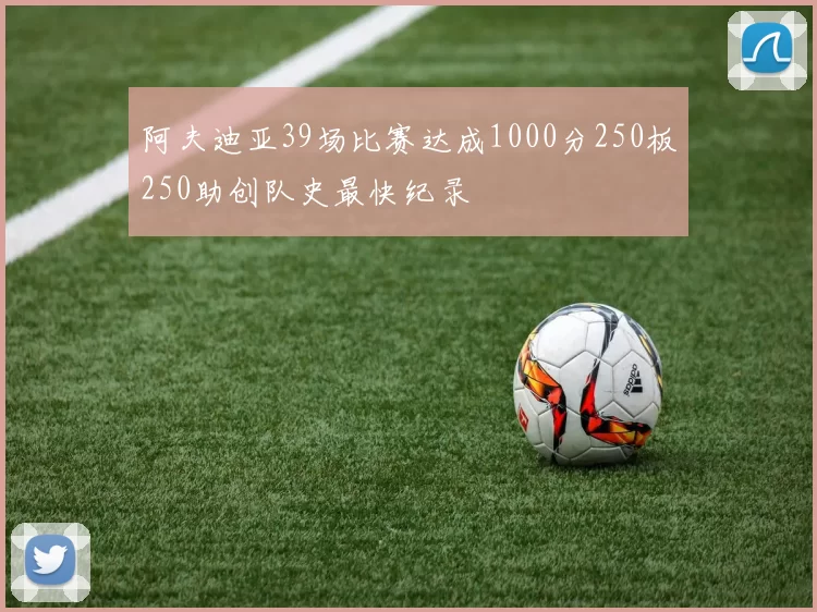 阿夫迪亚39场比赛达成1000分250板250助创队史最快纪录