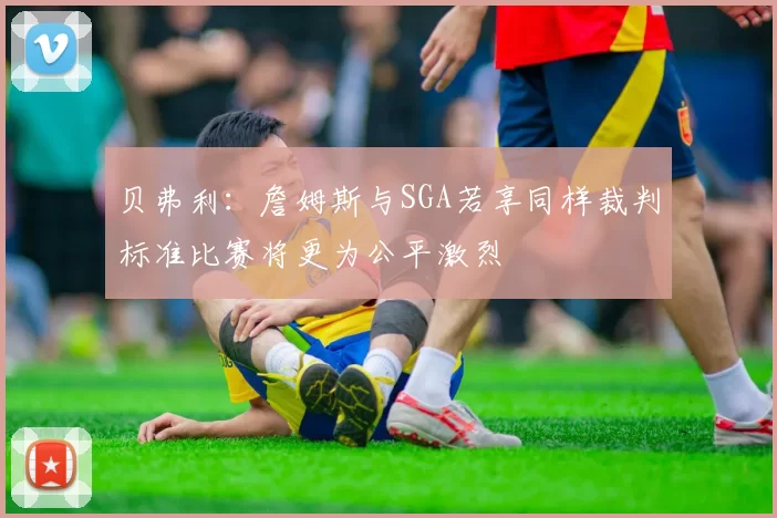 贝弗利：詹姆斯与SGA若享同样裁判标准比赛将更为公平激烈
