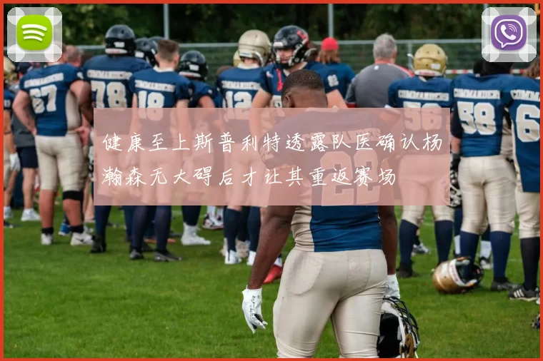 健康至上斯普利特透露队医确认杨瀚森无大碍后才让其重返赛场