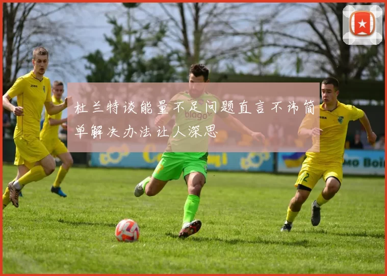 杜兰特谈能量不足问题直言不讳简单解决办法让人深思
