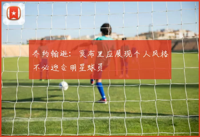 乔约翰逊：莫布里应展现个人风格不必迎合明星球员