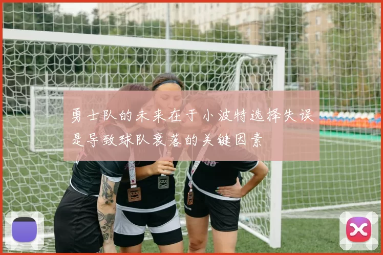 勇士队的未来在于小波特选择失误是导致球队衰落的关键因素