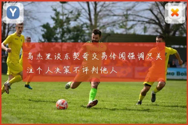 乌杰里谈东契奇交易传闻强调只关注个人决策不评判他人