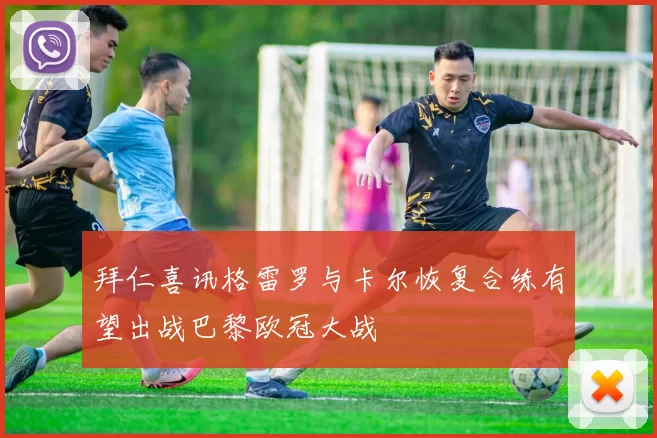 拜仁喜讯格雷罗与卡尔恢复合练有望出战巴黎欧冠大战