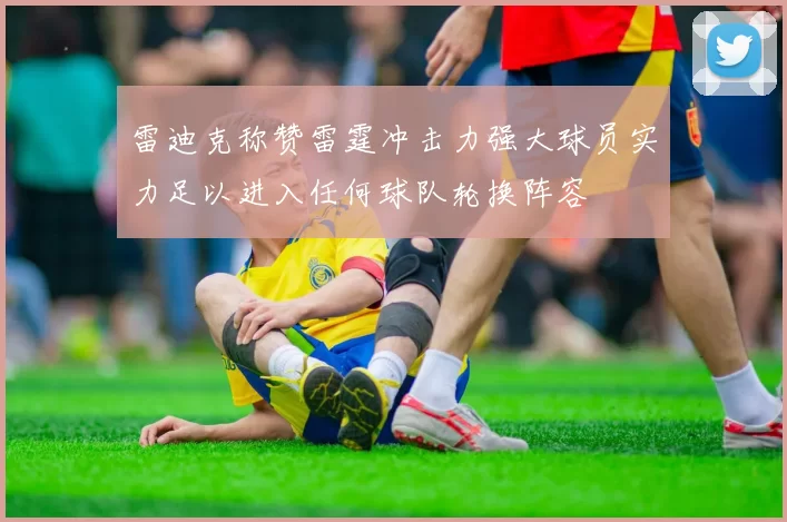 雷迪克称赞雷霆冲击力强大球员实力足以进入任何球队轮换阵容