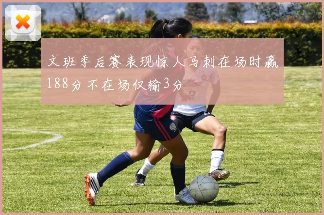 文班季后赛表现惊人马刺在场时赢188分不在场仅输3分