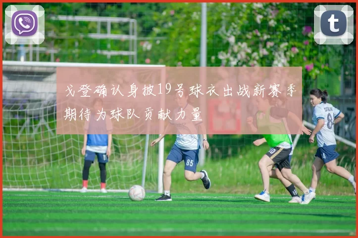 戈登确认身披19号球衣出战新赛季期待为球队贡献力量