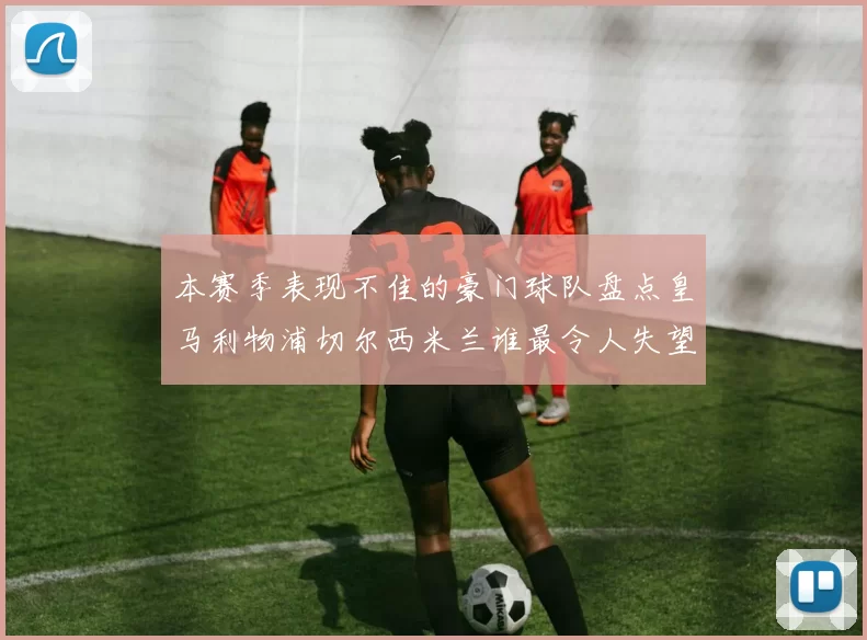 本赛季表现不佳的豪门球队盘点皇马利物浦切尔西米兰谁最令人失望