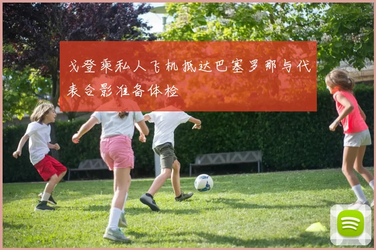戈登乘私人飞机抵达巴塞罗那与代表合影准备体检