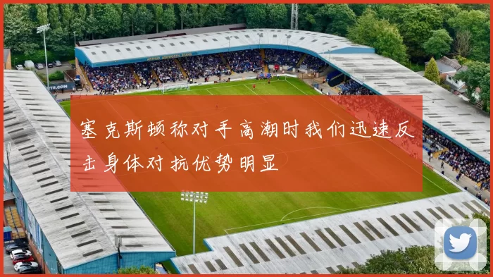 塞克斯顿称对手高潮时我们迅速反击身体对抗优势明显