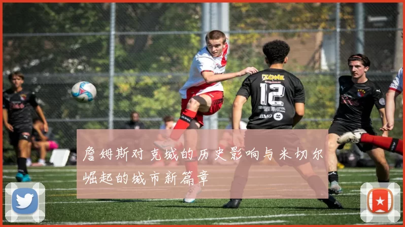 詹姆斯对克城的历史影响与米切尔崛起的城市新篇章