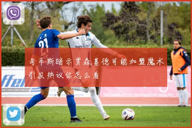 考辛斯暗示贾森基德可能加盟魔术引发热议你怎么看