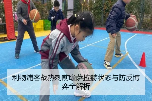 利物浦客战热刺前瞻萨拉赫状态与防反博弈全解析
